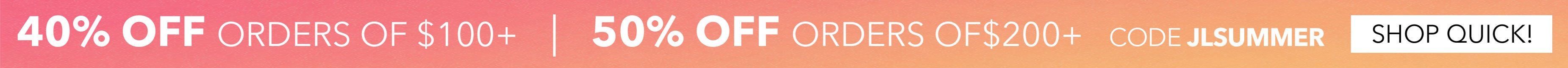 40% OFF ORDERS OF $100+ | 50% OFF ORDERS OF $200+ CODE: JLSUMMER