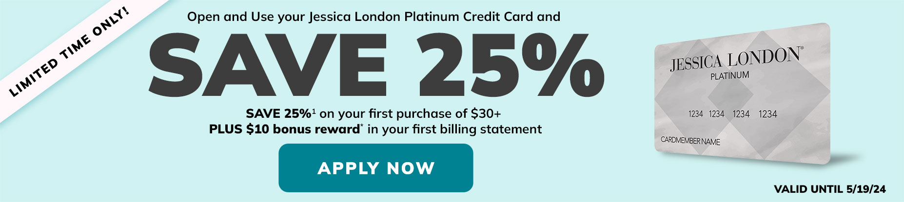 Limited time only! Open and use jessica london platinum credit card and save 25% on your first purchase of $30+ plus $10 bonus reward in your first billing statement apply now.