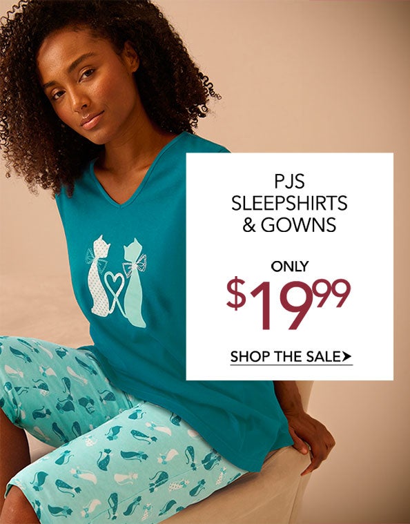 PJS, SLEEPSHIRTS & GOWNS ONLY 19.99 SHOP THE SALE