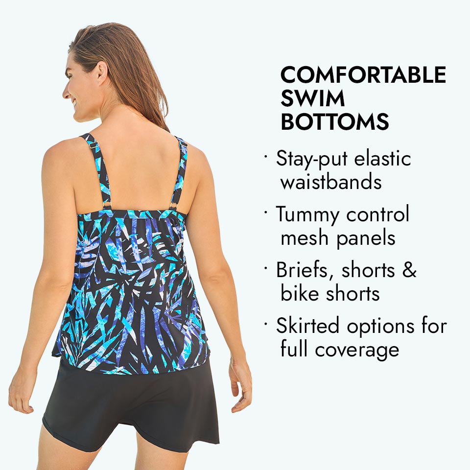 Comfortable swim bottoms. Stay-put elastic waistbands. Tummy control mesh panels. Briefs, shorts, & bike shorts. Skirted Options for full coverage.