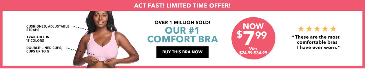 Cushioned, adjustable straps, available in 13 colors, double-lined cups up to G. Over 1 million sold! Our number one comfort bra! - Buy This Bra Now! Now $7.99. was $19.99.