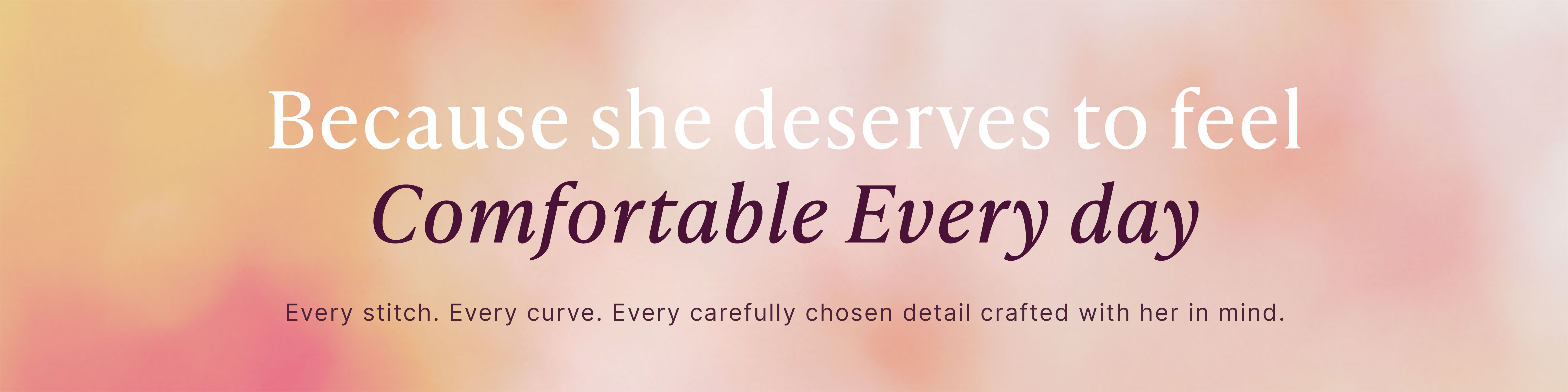 Because she deserves to feel Comfortable Every day